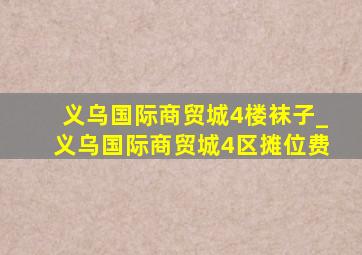 义乌国际商贸城4楼袜子_义乌国际商贸城4区摊位费