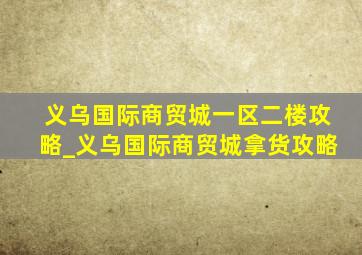 义乌国际商贸城一区二楼攻略_义乌国际商贸城拿货攻略