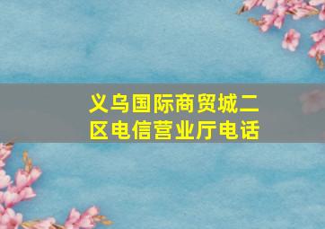 义乌国际商贸城二区电信营业厅电话