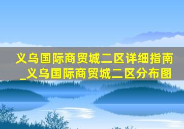 义乌国际商贸城二区详细指南_义乌国际商贸城二区分布图