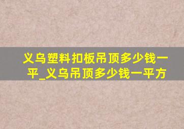 义乌塑料扣板吊顶多少钱一平_义乌吊顶多少钱一平方