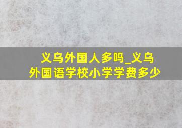 义乌外国人多吗_义乌外国语学校小学学费多少