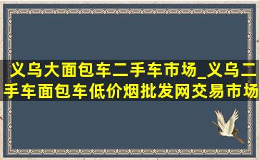 义乌大面包车二手车市场_义乌二手车面包车(低价烟批发网)交易市场