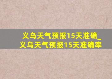 义乌天气预报15天准确_义乌天气预报15天准确率