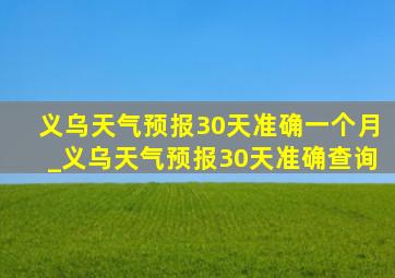 义乌天气预报30天准确一个月_义乌天气预报30天准确查询