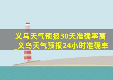 义乌天气预报30天准确率高_义乌天气预报24小时准确率