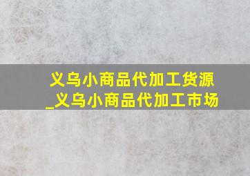 义乌小商品代加工货源_义乌小商品代加工市场