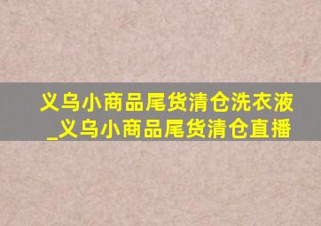 义乌小商品尾货清仓洗衣液_义乌小商品尾货清仓直播