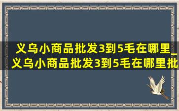 义乌小商品批发3到5毛在哪里_义乌小商品批发3到5毛在哪里批发