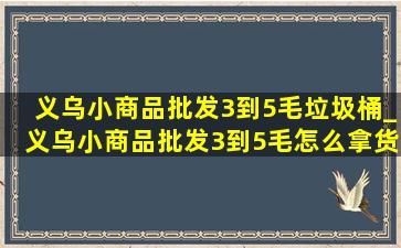 义乌小商品批发3到5毛垃圾桶_义乌小商品批发3到5毛怎么拿货