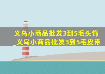 义乌小商品批发3到5毛头饰_义乌小商品批发3到5毛皮带