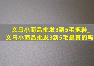 义乌小商品批发3到5毛拖鞋_义乌小商品批发3到5毛是真的吗