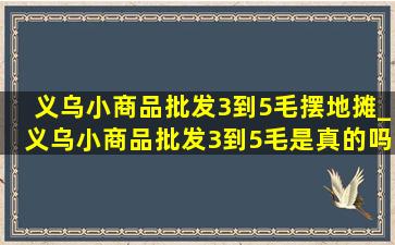 义乌小商品批发3到5毛摆地摊_义乌小商品批发3到5毛是真的吗