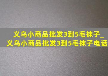 义乌小商品批发3到5毛袜子_义乌小商品批发3到5毛袜子电话