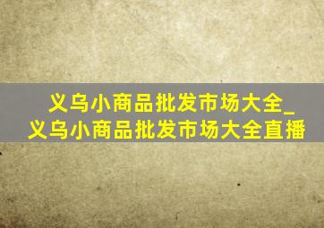 义乌小商品批发市场大全_义乌小商品批发市场大全直播