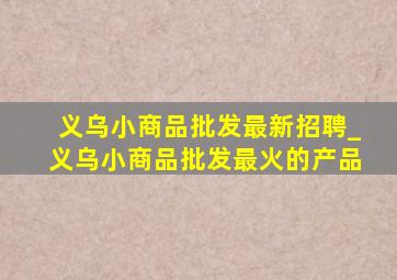 义乌小商品批发最新招聘_义乌小商品批发最火的产品