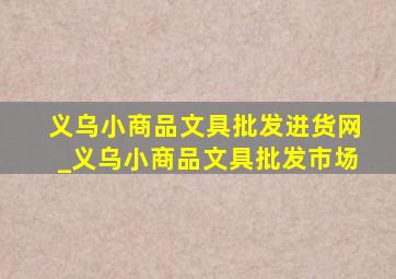 义乌小商品文具批发进货网_义乌小商品文具批发市场