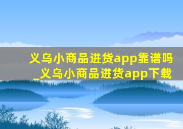 义乌小商品进货app靠谱吗_义乌小商品进货app下载