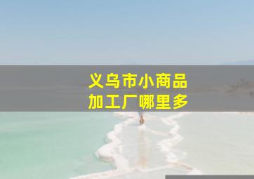 义乌市小商品加工厂哪里多