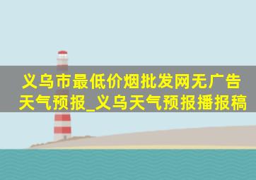 义乌市最(低价烟批发网)无广告天气预报_义乌天气预报播报稿