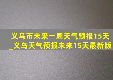 义乌市未来一周天气预报15天_义乌天气预报未来15天最新版