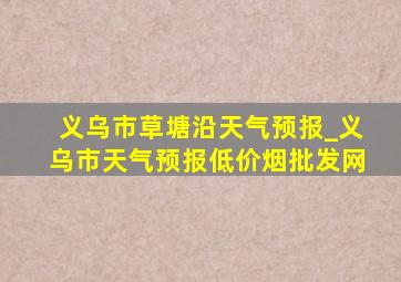 义乌市草塘沿天气预报_义乌市天气预报(低价烟批发网)