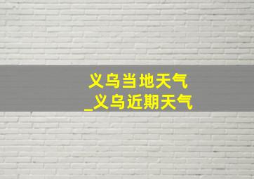 义乌当地天气_义乌近期天气