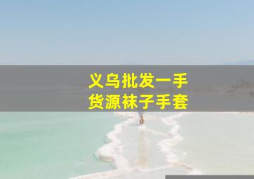 义乌批发一手货源袜子手套