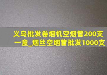 义乌批发卷烟机空烟管200支一盒_烟丝空烟管批发1000支