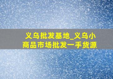 义乌批发基地_义乌小商品市场批发一手货源