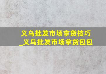 义乌批发市场拿货技巧_义乌批发市场拿货包包