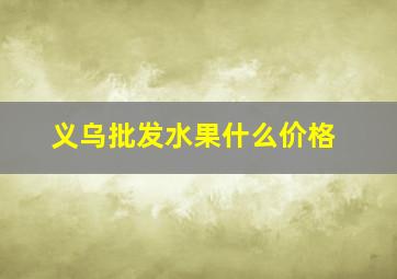 义乌批发水果什么价格