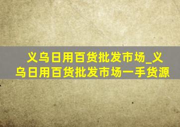 义乌日用百货批发市场_义乌日用百货批发市场一手货源