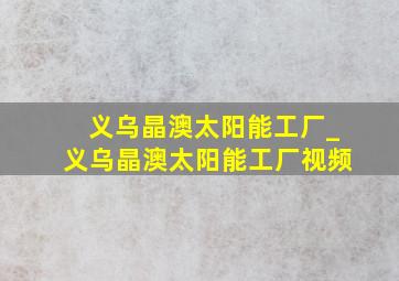 义乌晶澳太阳能工厂_义乌晶澳太阳能工厂视频