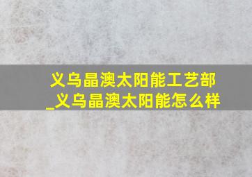 义乌晶澳太阳能工艺部_义乌晶澳太阳能怎么样