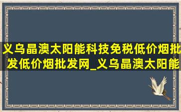 义乌晶澳太阳能科技(免税低价烟批发)(低价烟批发网)_义乌晶澳太阳能科技(免税低价烟批发)普工