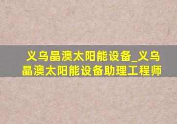 义乌晶澳太阳能设备_义乌晶澳太阳能设备助理工程师