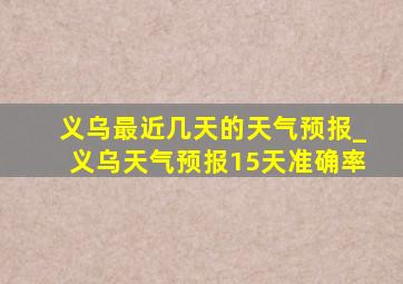 义乌最近几天的天气预报_义乌天气预报15天准确率