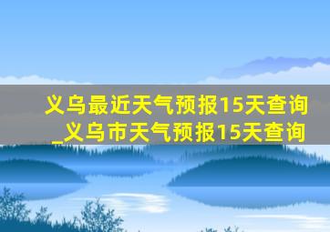 义乌最近天气预报15天查询_义乌市天气预报15天查询
