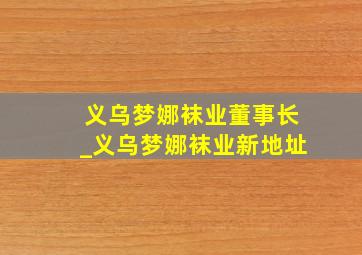 义乌梦娜袜业董事长_义乌梦娜袜业新地址