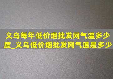 义乌每年(低价烟批发网)气温多少度_义乌(低价烟批发网)气温是多少