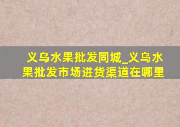 义乌水果批发同城_义乌水果批发市场进货渠道在哪里