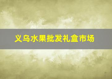 义乌水果批发礼盒市场