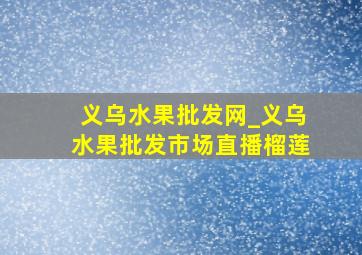 义乌水果批发网_义乌水果批发市场直播榴莲