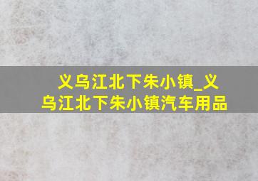 义乌江北下朱小镇_义乌江北下朱小镇汽车用品