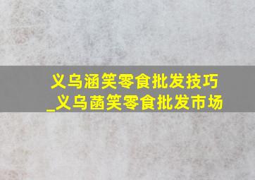 义乌涵笑零食批发技巧_义乌菡笑零食批发市场