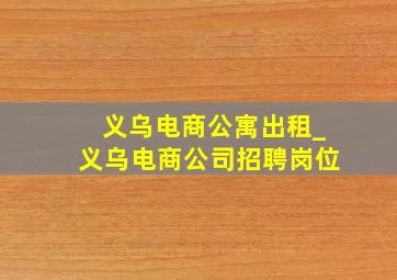 义乌电商公寓出租_义乌电商公司招聘岗位