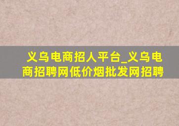 义乌电商招人平台_义乌电商招聘网(低价烟批发网)招聘