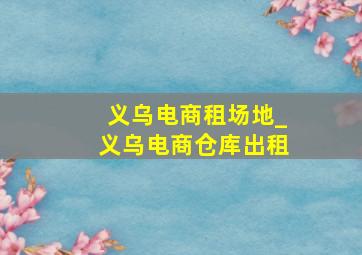 义乌电商租场地_义乌电商仓库出租