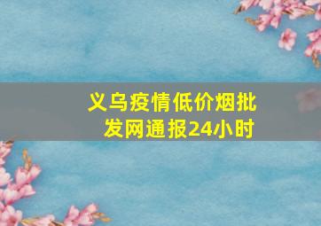 义乌疫情(低价烟批发网)通报24小时